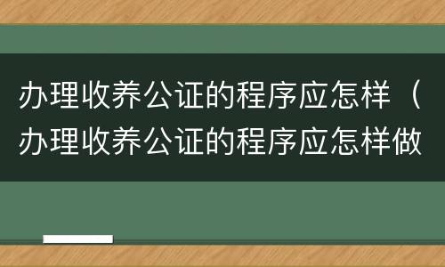 办理收养公证的程序应怎样（办理收养公证的程序应怎样做）