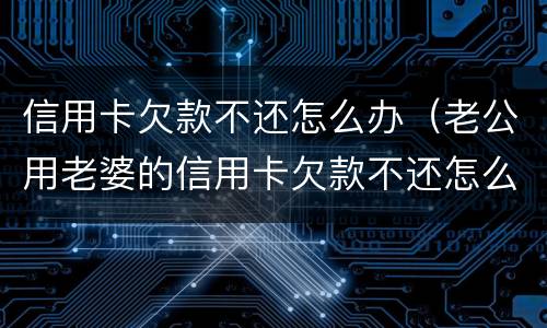 信用卡欠款不还怎么办（老公用老婆的信用卡欠款不还怎么办）