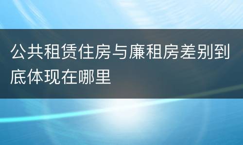 公共租赁住房与廉租房差别到底体现在哪里