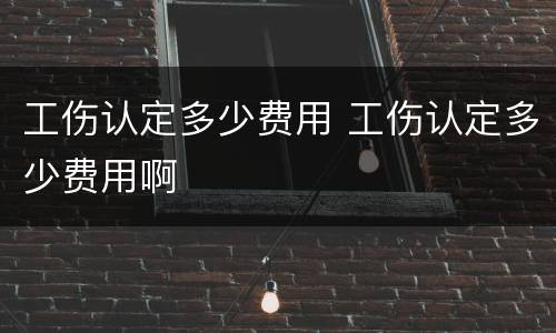 工伤认定多少费用 工伤认定多少费用啊