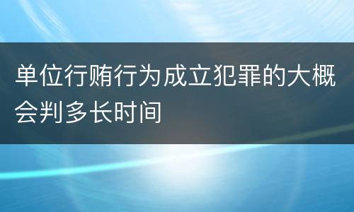 单位行贿行为成立犯罪的大概会判多长时间
