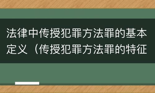 法律中传授犯罪方法罪的基本定义（传授犯罪方法罪的特征是什么）