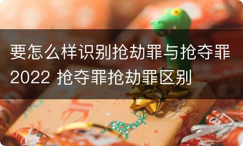 要怎么样识别抢劫罪与抢夺罪2022 抢夺罪抢劫罪区别