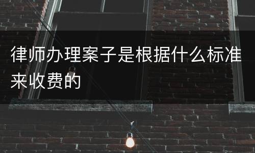 律师办理案子是根据什么标准来收费的