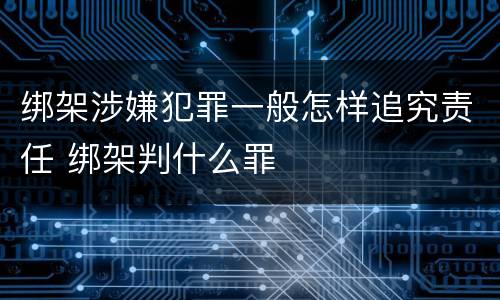 绑架涉嫌犯罪一般怎样追究责任 绑架判什么罪