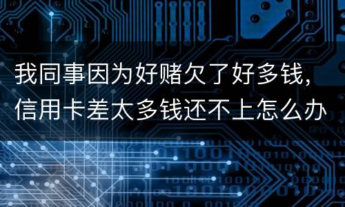 我同事因为好赌欠了好多钱，信用卡差太多钱还不上怎么办
