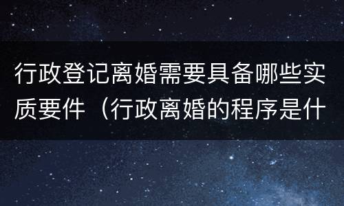行政登记离婚需要具备哪些实质要件（行政离婚的程序是什么）