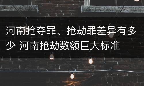 河南抢夺罪、抢劫罪差异有多少 河南抢劫数额巨大标准