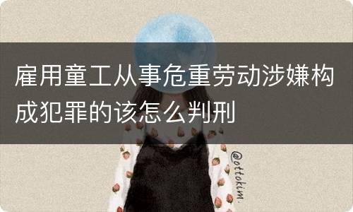 雇用童工从事危重劳动涉嫌构成犯罪的该怎么判刑