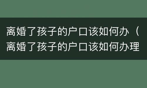 离婚了孩子的户口该如何办（离婚了孩子的户口该如何办理）