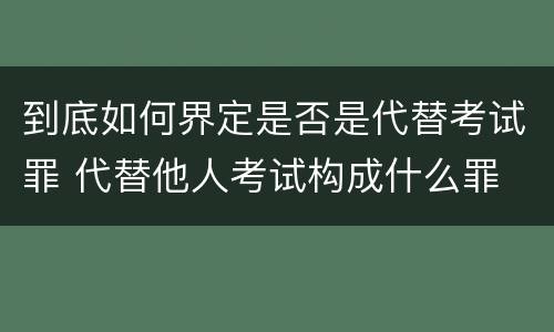 到底如何界定是否是代替考试罪 代替他人考试构成什么罪