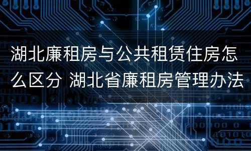 湖北廉租房与公共租赁住房怎么区分 湖北省廉租房管理办法