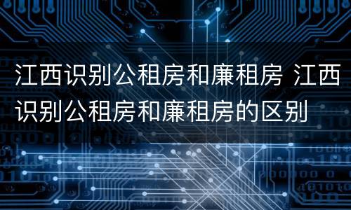 江西识别公租房和廉租房 江西识别公租房和廉租房的区别