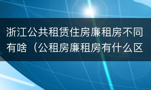 浙江公共租赁住房廉租房不同有啥（公租房廉租房有什么区别?）