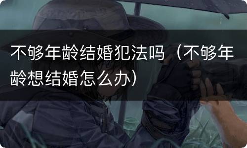 不够年龄结婚犯法吗（不够年龄想结婚怎么办）