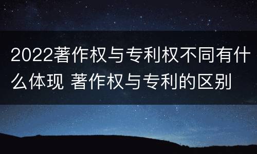 2022著作权与专利权不同有什么体现 著作权与专利的区别