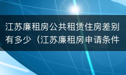 江苏廉租房公共租赁住房差别有多少（江苏廉租房申请条件）