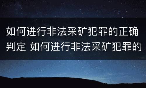 如何进行非法采矿犯罪的正确判定 如何进行非法采矿犯罪的正确判定标准