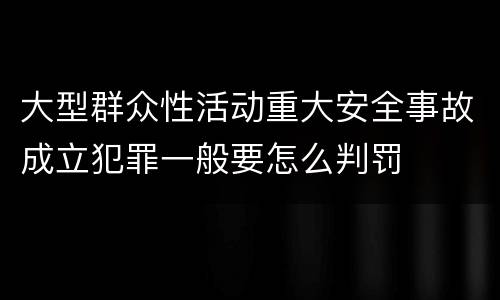 大型群众性活动重大安全事故成立犯罪一般要怎么判罚