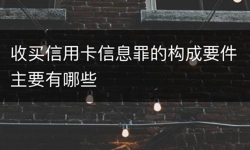 收买信用卡信息罪的构成要件主要有哪些