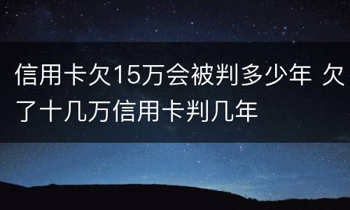信用卡欠15万会被判多少年 欠了十几万信用卡判几年