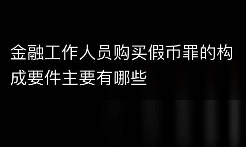 金融工作人员购买假币罪的构成要件主要有哪些
