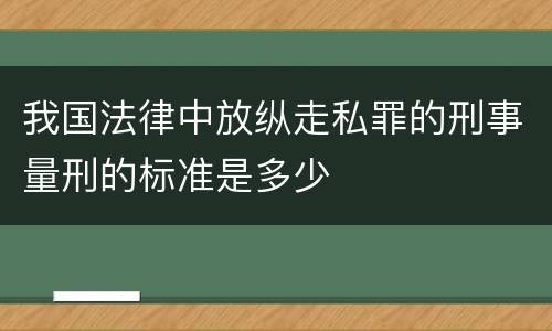 我国法律中放纵走私罪的刑事量刑的标准是多少