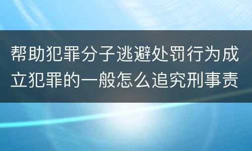 帮助犯罪分子逃避处罚行为成立犯罪的一般怎么追究刑事责任