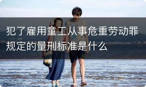 犯了雇用童工从事危重劳动罪规定的量刑标准是什么