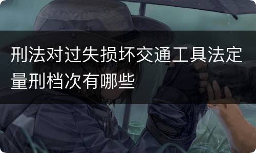 刑法对过失损坏交通工具法定量刑档次有哪些