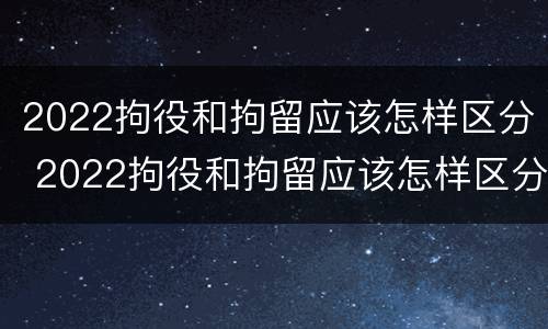 2022拘役和拘留应该怎样区分 2022拘役和拘留应该怎样区分呢