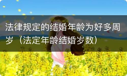 法律规定的结婚年龄为好多周岁（法定年龄结婚岁数）