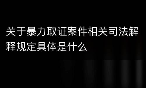 关于暴力取证案件相关司法解释规定具体是什么