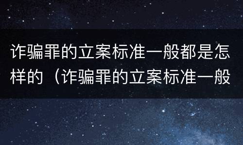 诈骗罪的立案标准一般都是怎样的（诈骗罪的立案标准一般都是怎样的案例）