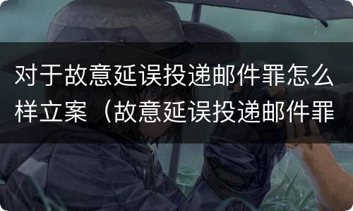 对于故意延误投递邮件罪怎么样立案（故意延误投递邮件罪的立案标准）
