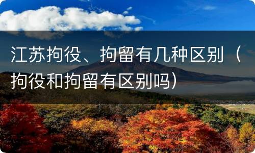 江苏拘役、拘留有几种区别（拘役和拘留有区别吗）