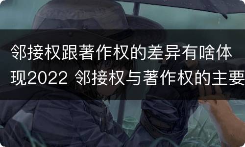 邻接权跟著作权的差异有啥体现2022 邻接权与著作权的主要区别