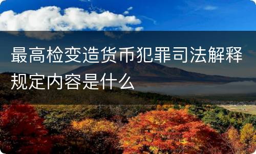 最高检变造货币犯罪司法解释规定内容是什么