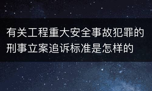 有关工程重大安全事故犯罪的刑事立案追诉标准是怎样的
