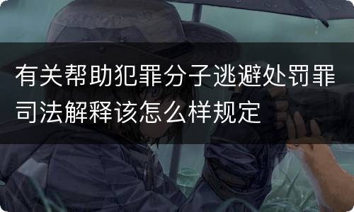 有关帮助犯罪分子逃避处罚罪司法解释该怎么样规定