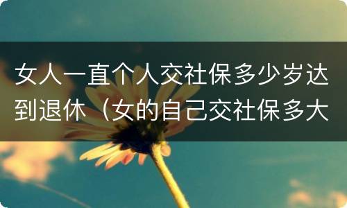 女人一直个人交社保多少岁达到退休（女的自己交社保多大年龄可以退休）