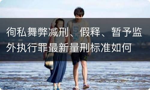 徇私舞弊减刑、假释、暂予监外执行罪最新量刑标准如何