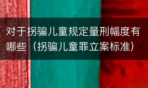 对于拐骗儿童规定量刑幅度有哪些（拐骗儿童罪立案标准）