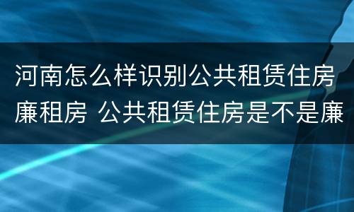 河南怎么样识别公共租赁住房廉租房 公共租赁住房是不是廉租房