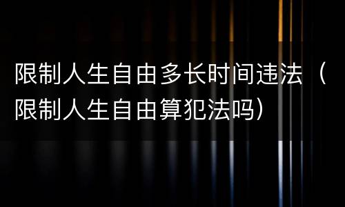 限制人生自由多长时间违法（限制人生自由算犯法吗）