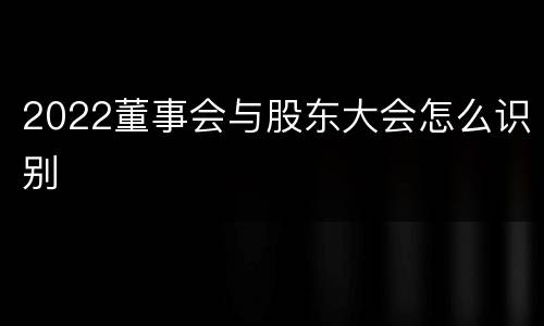 2022董事会与股东大会怎么识别