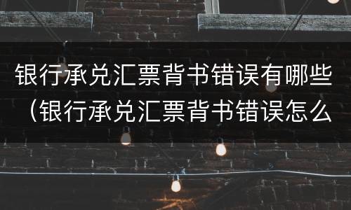 银行承兑汇票背书错误有哪些（银行承兑汇票背书错误怎么办）