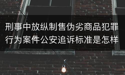 刑事中放纵制售伪劣商品犯罪行为案件公安追诉标准是怎样规定
