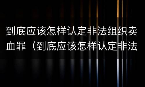 到底应该怎样认定非法组织卖血罪（到底应该怎样认定非法组织卖血罪呢）