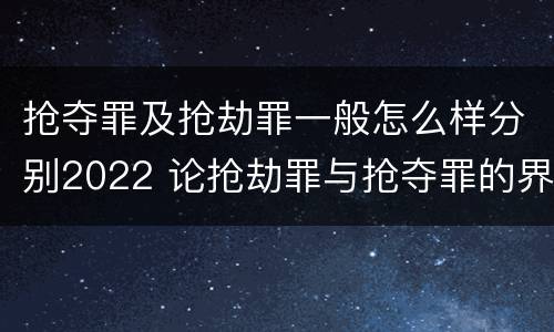 抢夺罪及抢劫罪一般怎么样分别2022 论抢劫罪与抢夺罪的界限